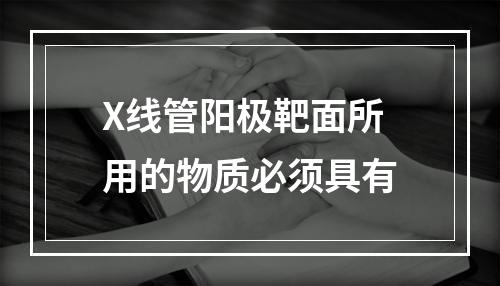 X线管阳极靶面所用的物质必须具有