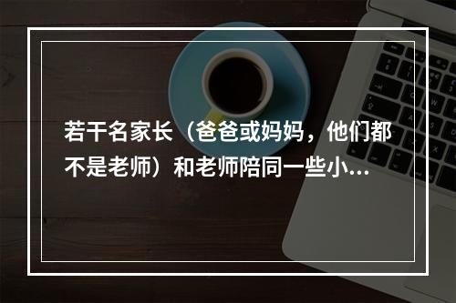 若干名家长（爸爸或妈妈，他们都不是老师）和老师陪同一些小学生