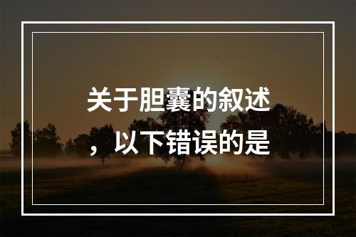 关于胆囊的叙述，以下错误的是