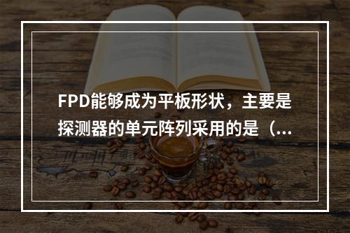 FPD能够成为平板形状，主要是探测器的单元阵列采用的是（　