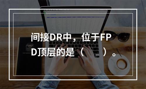 间接DR中，位于FPD顶层的是（　　）。