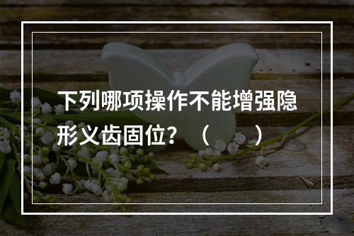 下列哪项操作不能增强隐形义齿固位？（　　）