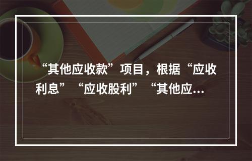 “其他应收款”项目，根据“应收利息”“应收股利”“其他应收款