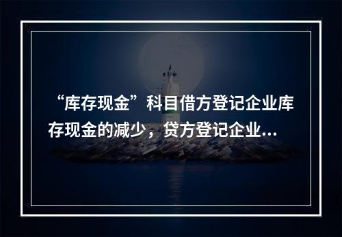 “库存现金”科目借方登记企业库存现金的减少，贷方登记企业库存