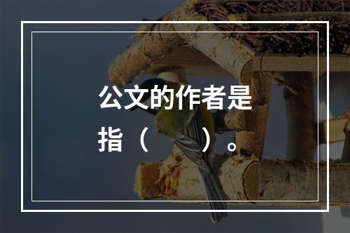 公文的作者是指（　　）。