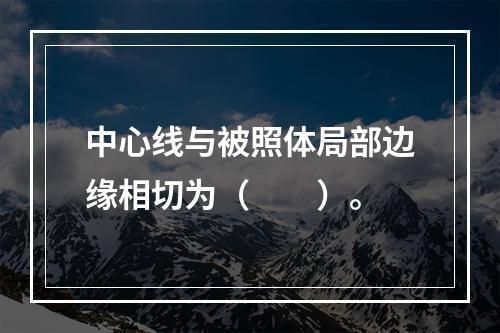 中心线与被照体局部边缘相切为（　　）。