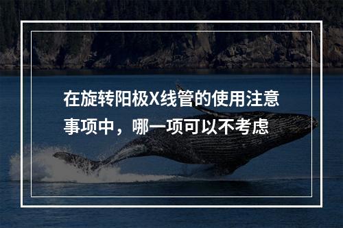 在旋转阳极X线管的使用注意事项中，哪一项可以不考虑