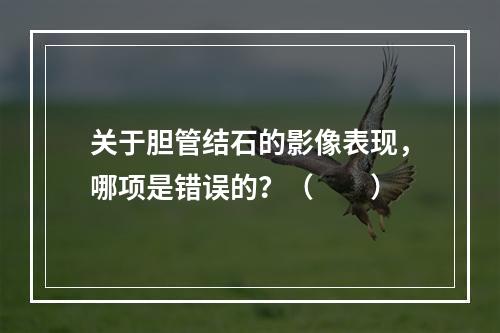 关于胆管结石的影像表现，哪项是错误的？（　　）