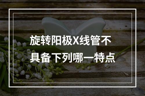 旋转阳极X线管不具备下列哪一特点