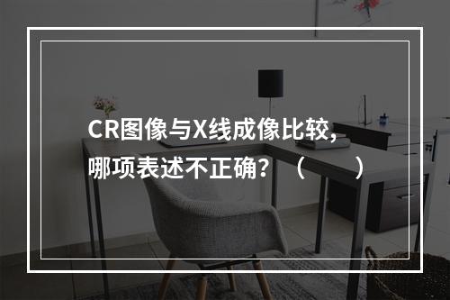 CR图像与X线成像比较,哪项表述不正确？（　　）