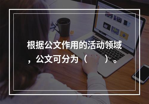 根据公文作用的活动领域，公文可分为（　　）。