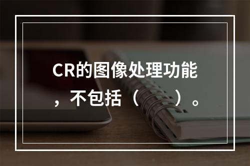 CR的图像处理功能，不包括（　　）。