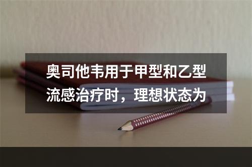 奥司他韦用于甲型和乙型流感治疗时，理想状态为