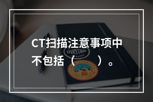 CT扫描注意事项中不包括（　　）。