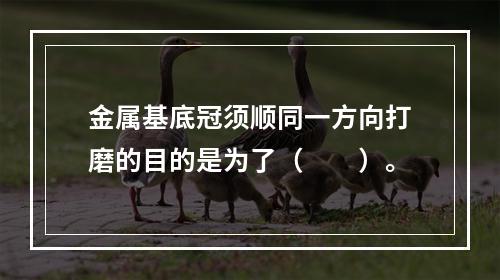 金属基底冠须顺同一方向打磨的目的是为了（　　）。