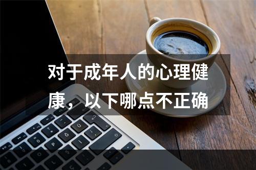 对于成年人的心理健康，以下哪点不正确