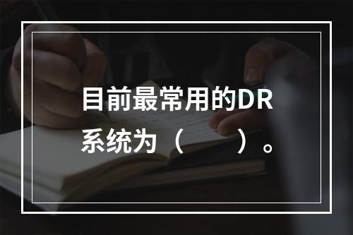 目前最常用的DR系统为（　　）。