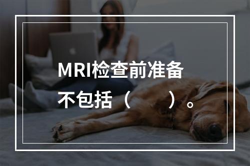 MRI检查前准备不包括（　　）。