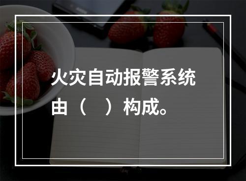 火灾自动报警系统由（　）构成。