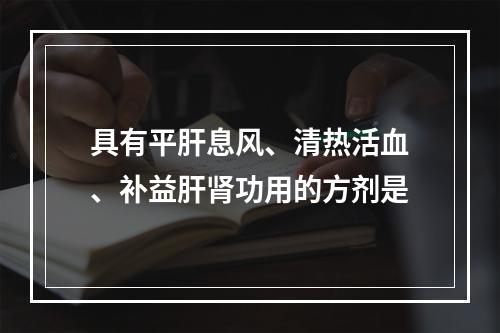 具有平肝息风、清热活血、补益肝肾功用的方剂是