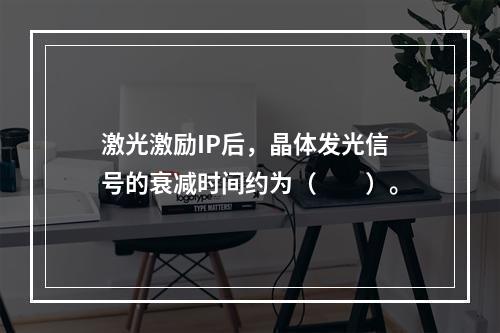 激光激励IP后，晶体发光信号的衰减时间约为（　　）。