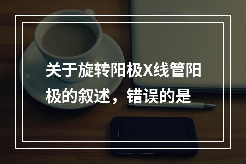 关于旋转阳极X线管阳极的叙述，错误的是