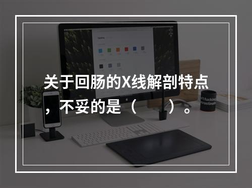 关于回肠的X线解剖特点，不妥的是（　　）。