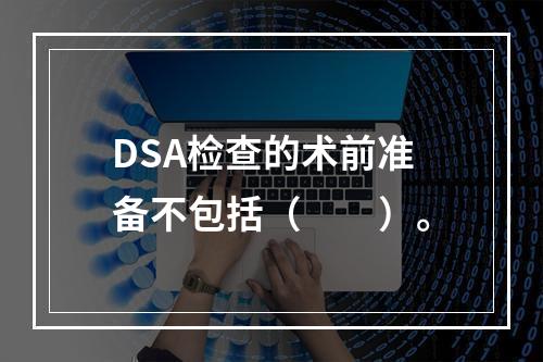 DSA检查的术前准备不包括（　　）。