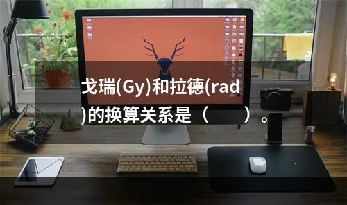 戈瑞(Gy)和拉德(rad)的换算关系是（　　）。