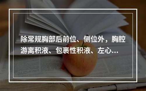 除常规胸部后前位、侧位外，胸腔游离积液、包裹性积液、左心房增