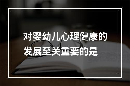 对婴幼儿心理健康的发展至关重要的是