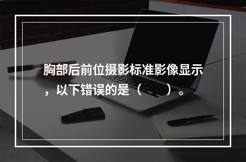 胸部后前位摄影标准影像显示，以下错误的是（　　）。