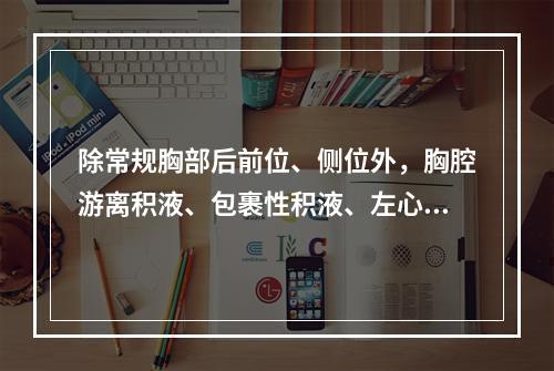 除常规胸部后前位、侧位外，胸腔游离积液、包裹性积液、左心房增