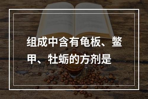 组成中含有龟板、鳖甲、牡蛎的方剂是