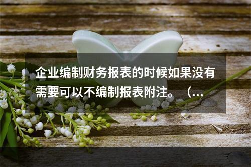 企业编制财务报表的时候如果没有需要可以不编制报表附注。（　）