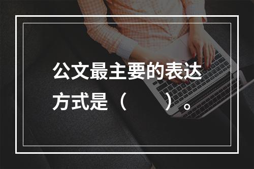 公文最主要的表达方式是（　　）。