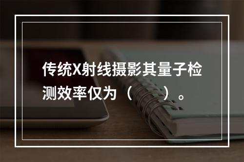 传统X射线摄影其量子检测效率仅为（　　）。