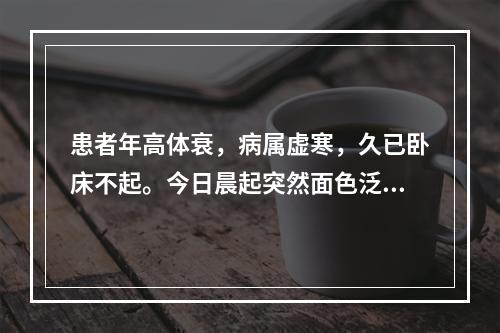 患者年高体衰，病属虚寒，久已卧床不起。今日晨起突然面色泛红，