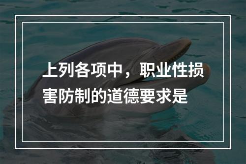 上列各项中，职业性损害防制的道德要求是