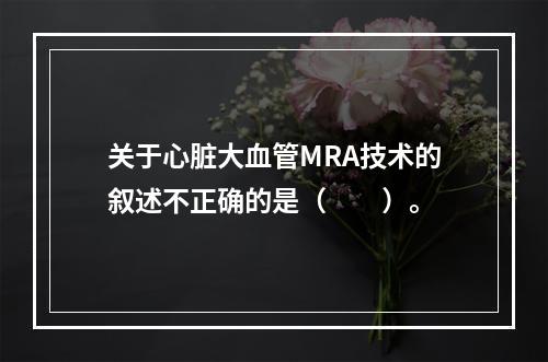 关于心脏大血管MRA技术的叙述不正确的是（　　）。