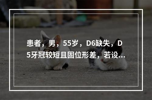 患者，男，55岁，D6缺失，D5牙冠较短且固位形差，若设计