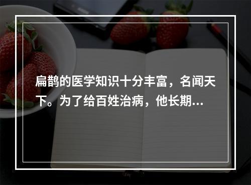 扁鹊的医学知识十分丰富，名闻天下。为了给百姓治病，他长期游