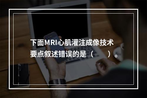 下面MRI心肌灌注成像技术要点叙述错误的是（　　）。