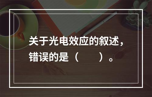 关于光电效应的叙述，错误的是（　　）。