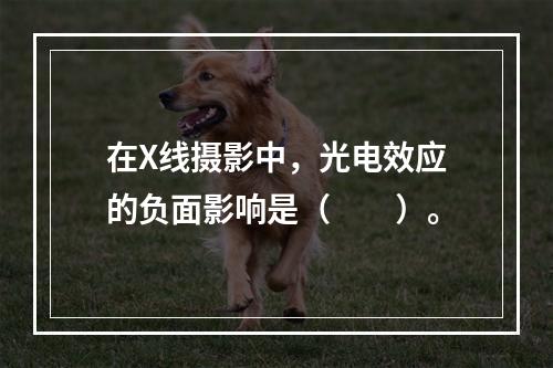 在X线摄影中，光电效应的负面影响是（　　）。