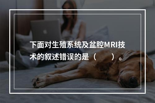 下面对生殖系统及盆腔MRI技术的叙述错误的是（　　）。