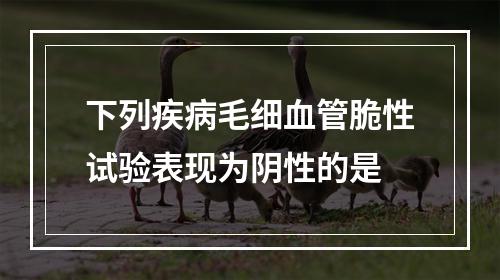 下列疾病毛细血管脆性试验表现为阴性的是