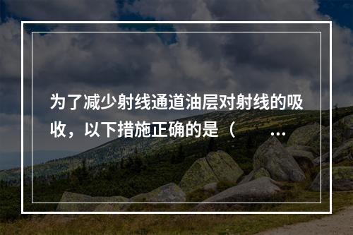 为了减少射线通道油层对射线的吸收，以下措施正确的是（　　）