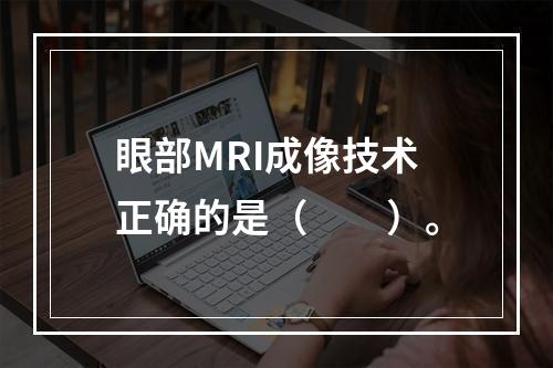 眼部MRI成像技术正确的是（　　）。