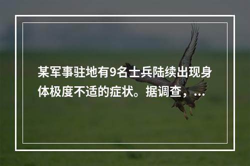 某军事驻地有9名士兵陆续出现身体极度不适的症状。据调查，在